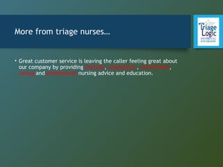 More from triage nurses…
• Great customer service is leaving the caller feeling great about
our company by providing friendly, empathetic, informative,
caring and professional nursing advice and education.
 
