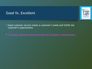Good Vs. Excellent
• Good customer service meets a customer’s needs and fulfills the
customer’s expectations.
• Excellent customer service exceeds the customer’s expectations.
 