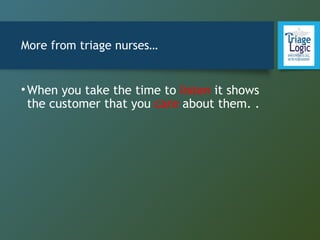 More from triage nurses…
•When you take the time to listen it shows
the customer that you care about them. . 
 