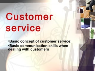 Customer
service
•Basic concept of customer service
•Basic communication skills when
dealing with customers
 