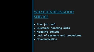WHAT HINDERS GOOD
SERVICE
 Poor job craft
 Customer handling skills
 Negative attitude
 Lack of systems and procedures
 Communication
 