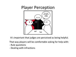 Player Perception
It’s important that judges are perceived as being helpful.
That way players will be comfortable asking f...