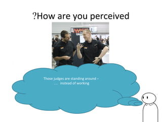 How are you perceived?
-Those judges are standing around
instead of working…
 