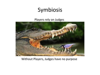 Symbiosis
Players rely on Judges
Without Players, Judges have no purpose
 
