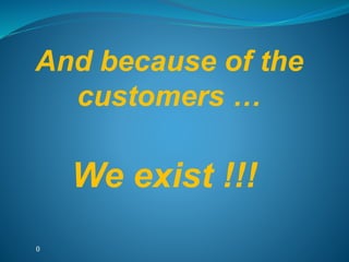 ()
And because of the
customers …
We exist !!!
 