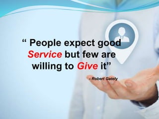 “ People expect good
Service but few are
willing to Give it”
- Robert Gately
 