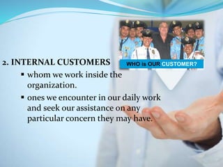 2. INTERNAL CUSTOMERS
 whom we work inside the
organization.
 ones we encounter in our daily work
and seek our assistance on any
particular concern they may have.
WHO is OUR CUSTOMER?
 