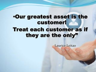 “Our greatest asset is the
customer!
Treat each customer as if
they are the only”
Laurice Leitao
 