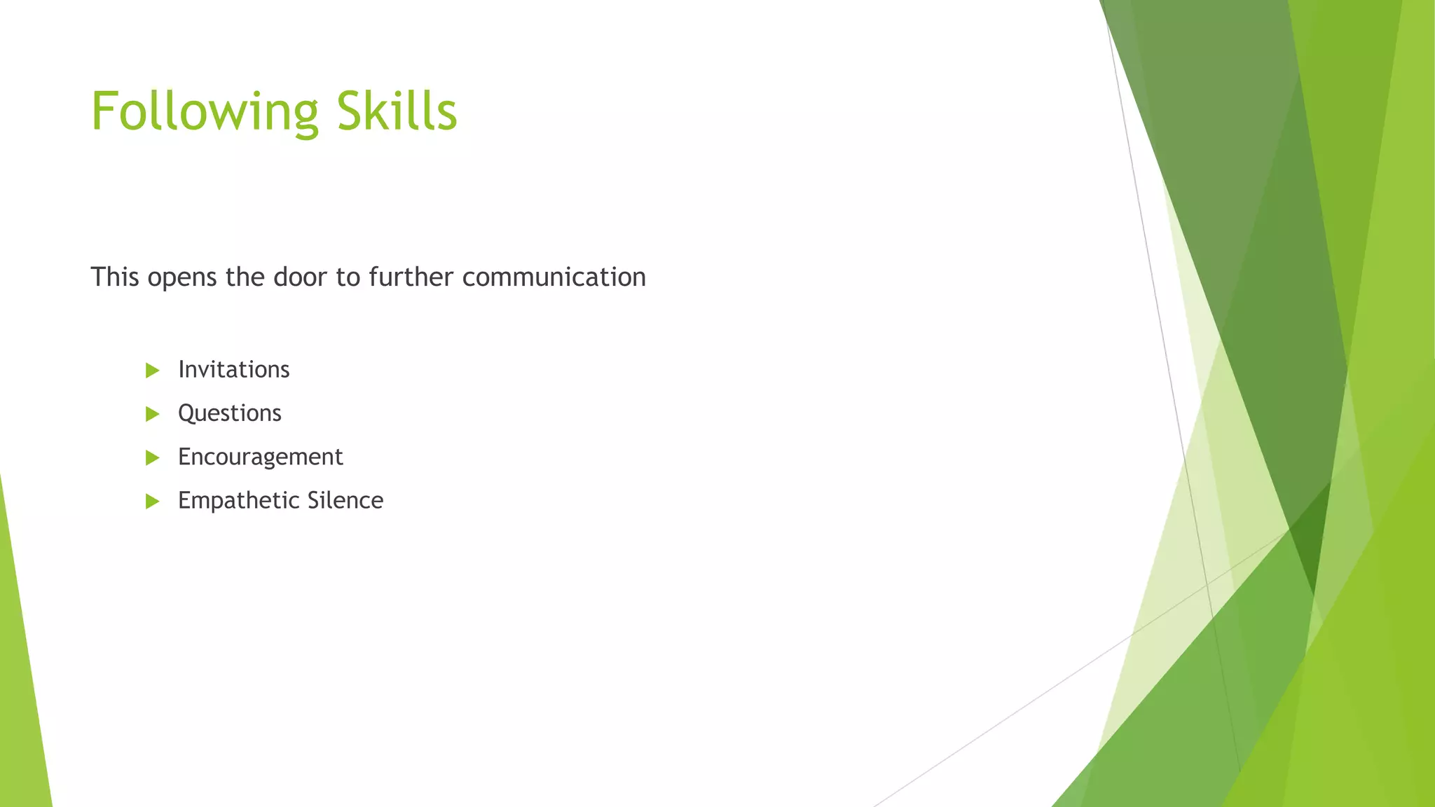 Following Skills
This opens the door to further communication
 Invitations
 Questions
 Encouragement
 Empathetic Silence
 