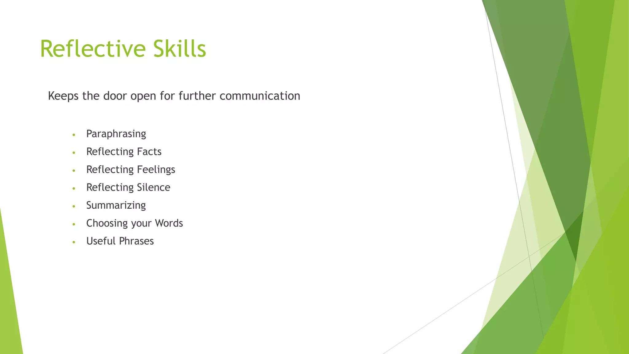 Reflective Skills
Keeps the door open for further communication
• Paraphrasing
• Reflecting Facts
• Reflecting Feelings
• Reflecting Silence
• Summarizing
• Choosing your Words
• Useful Phrases
 