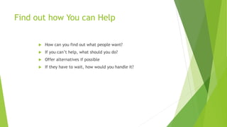 Find out how You can Help
 How can you find out what people want?
 If you can’t help, what should you do?
 Offer alternatives if possible
 If they have to wait, how would you handle it?
 