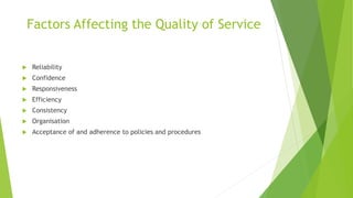 Factors Affecting the Quality of Service
 Reliability
 Confidence
 Responsiveness
 Efficiency
 Consistency
 Organisation
 Acceptance of and adherence to policies and procedures
 