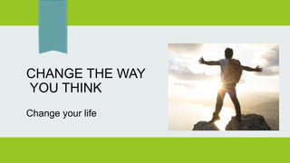 CHANGE THE WAY
YOU THINK
Change your life
 