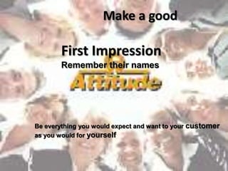 Make a good

        First Impression
        Remember their names




Be everything you would expect and want to your customer
as you would for yourself
 