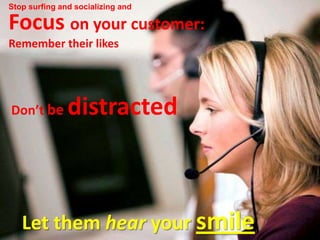 Stop surfing and socializing and

Focus on your customer:
Remember their likes




Don’t be       distracted



   Let them hear your smile
 