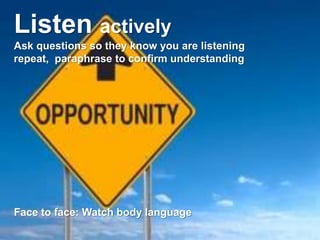 Listen actively
Ask questions so they know you are listening
repeat, paraphrase to confirm understanding




Face to face: Watch body language
 