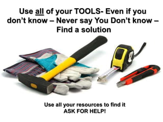 Use all of your TOOLS- Even if you
don’t know – Never say You Don’t know –
              Find a solution




         Use all your resources to find it
                 ASK FOR HELP!
 
