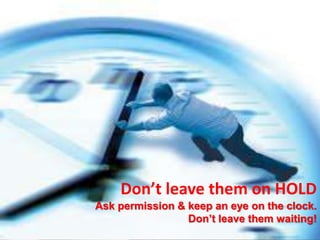 Don’t leave them on HOLD
Ask permission & keep an eye on the clock.
                 Don’t leave them waiting!
 