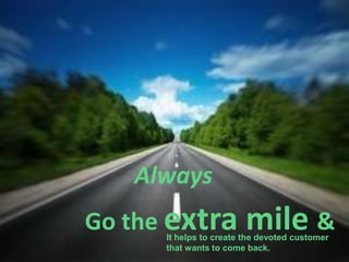 Always
Go the extra             mile &
      It helps to create the devoted customer
      that wants to come back.
 