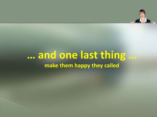 … and one last thing …
   make them happy they called
 