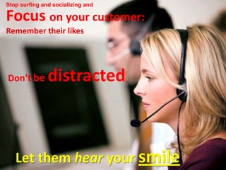 Stop surfing and socializing and

Focus on your customer:
Remember their likes




Don’t be       distracted



   Let the...