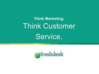 Think Marketing.
Think Customer
Service.
 