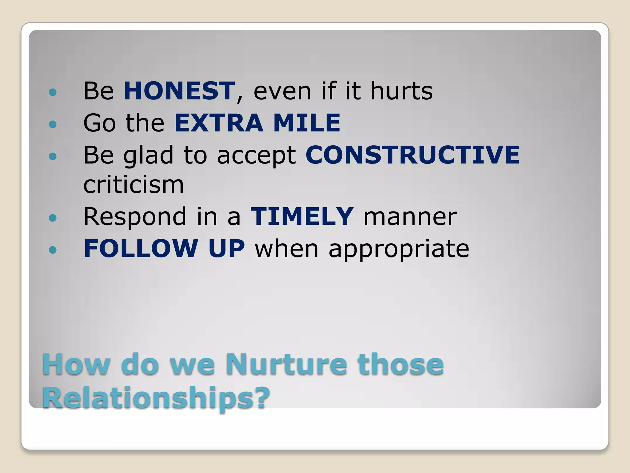    Be HONEST, even if it hurts
   Go the EXTRA MILE
   Be glad to accept CONSTRUCTIVE
    criticism
   Respond in a TIMELY manner
   FOLLOW UP when appropriate



How do we Nurture those
Relationships?
 