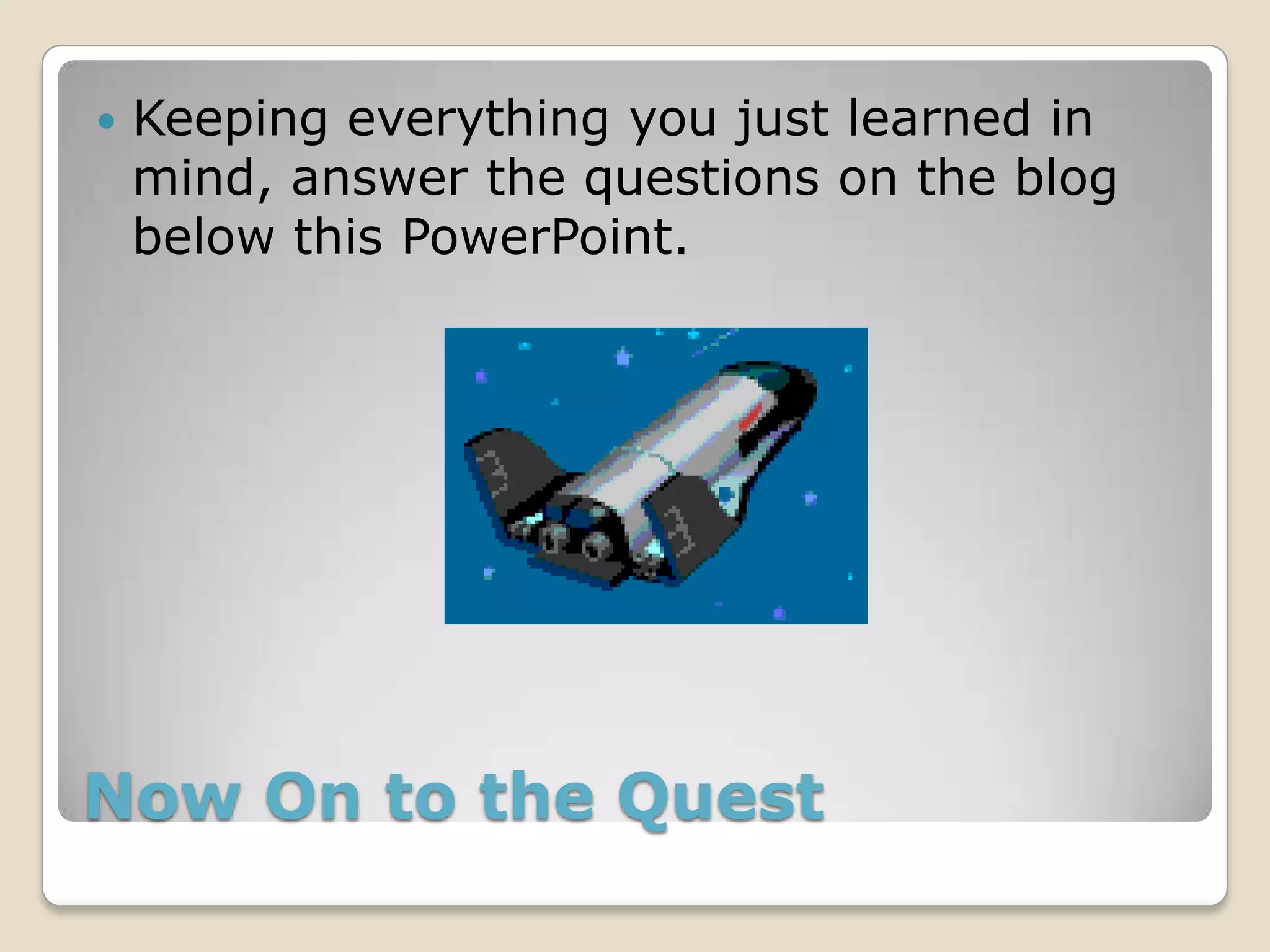    Keeping everything you just learned in
    mind, answer the questions on the blog
    below this PowerPoint.




Now On to the Quest
 