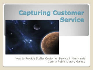 Capturing Customer
              Service




How to Provide Stellar Customer Service in the Harris
                        County Public Library Galaxy
 