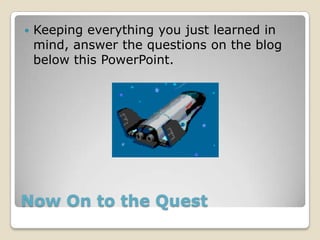    Keeping everything you just learned in
    mind, answer the questions on the blog
    below this PowerPoint.




Now On to the Quest
 
