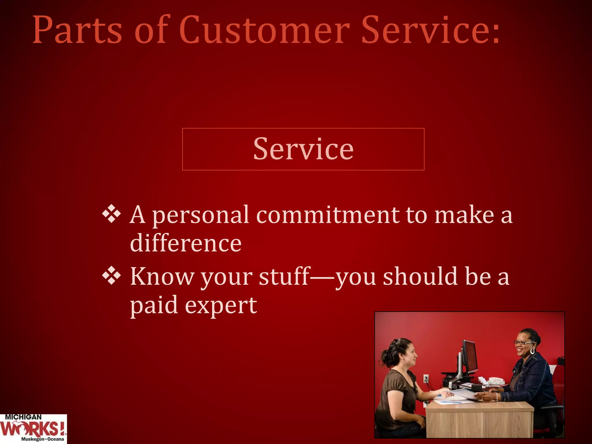 Service
 A personal commitment to make a
difference
 Know your stuff—you should be a
paid expert
 