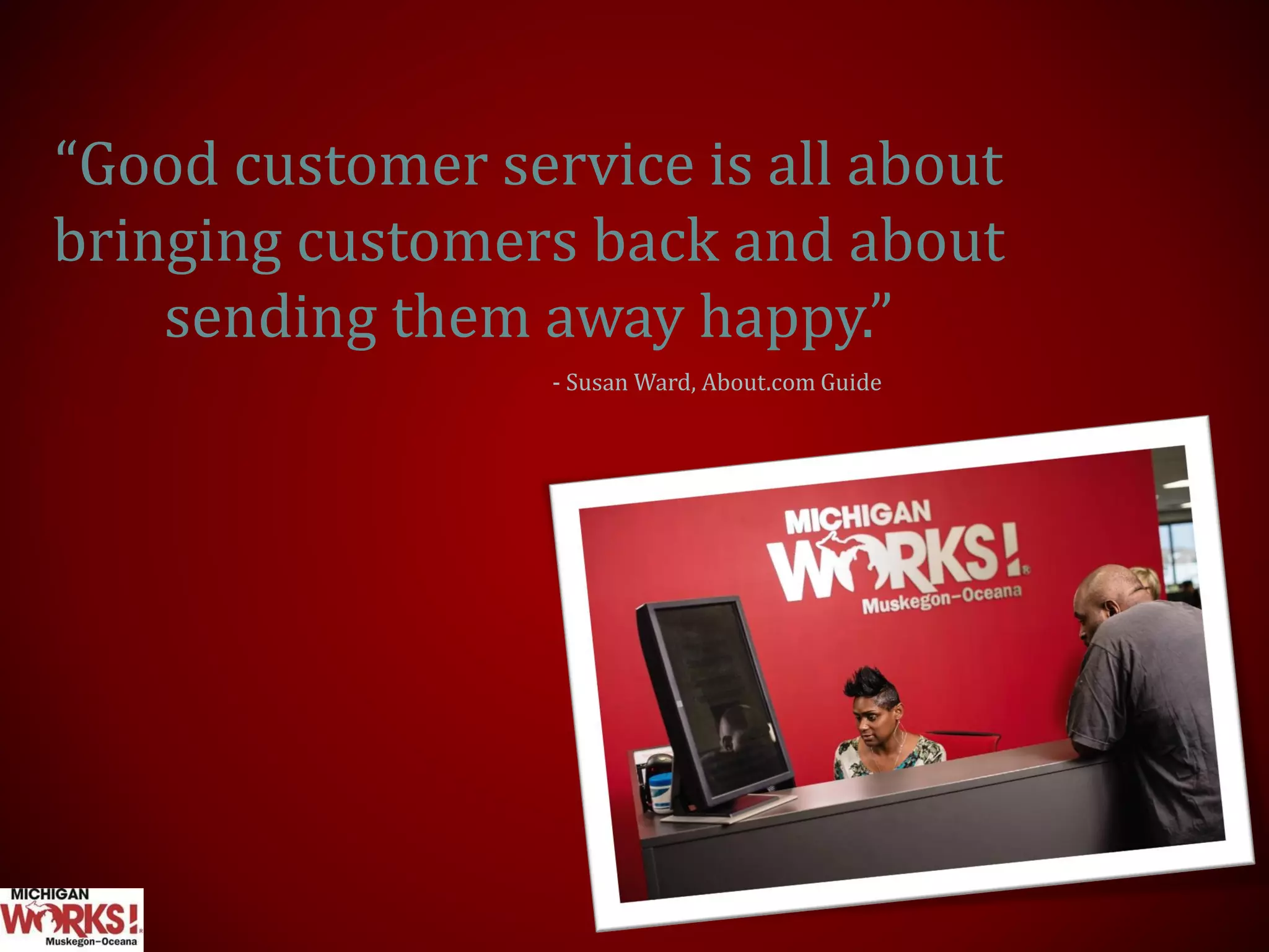 “Good customer service is all about
bringing customers back and about
sending them away happy.”
- Susan Ward, About.com Guide
 