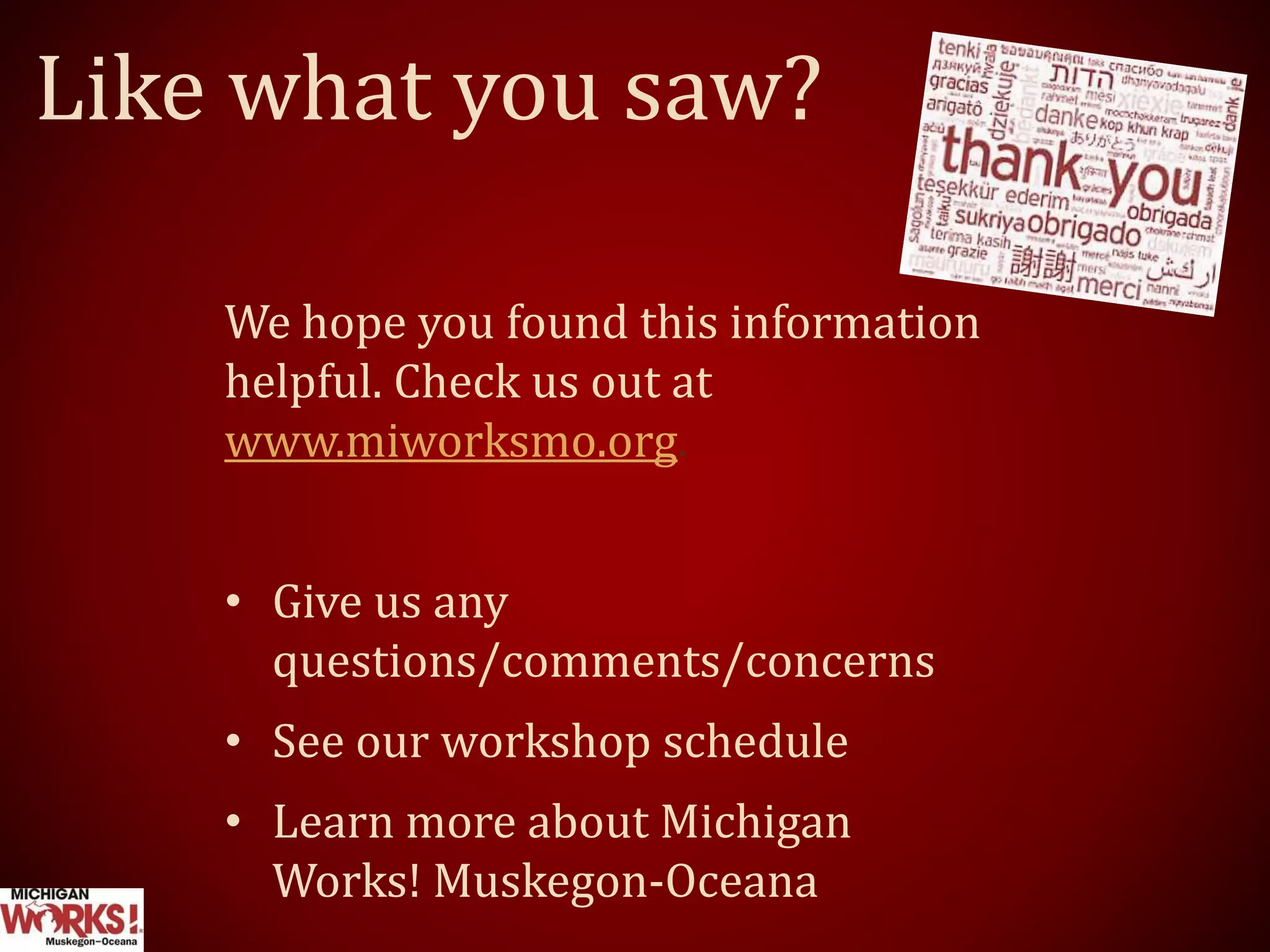 We hope you found this information
helpful. Check us out at
www.miworksmo.org.
• Give us any
questions/comments/concerns
• See our workshop schedule
• Learn more about Michigan
Works! Muskegon-Oceana
Like what you saw?
 