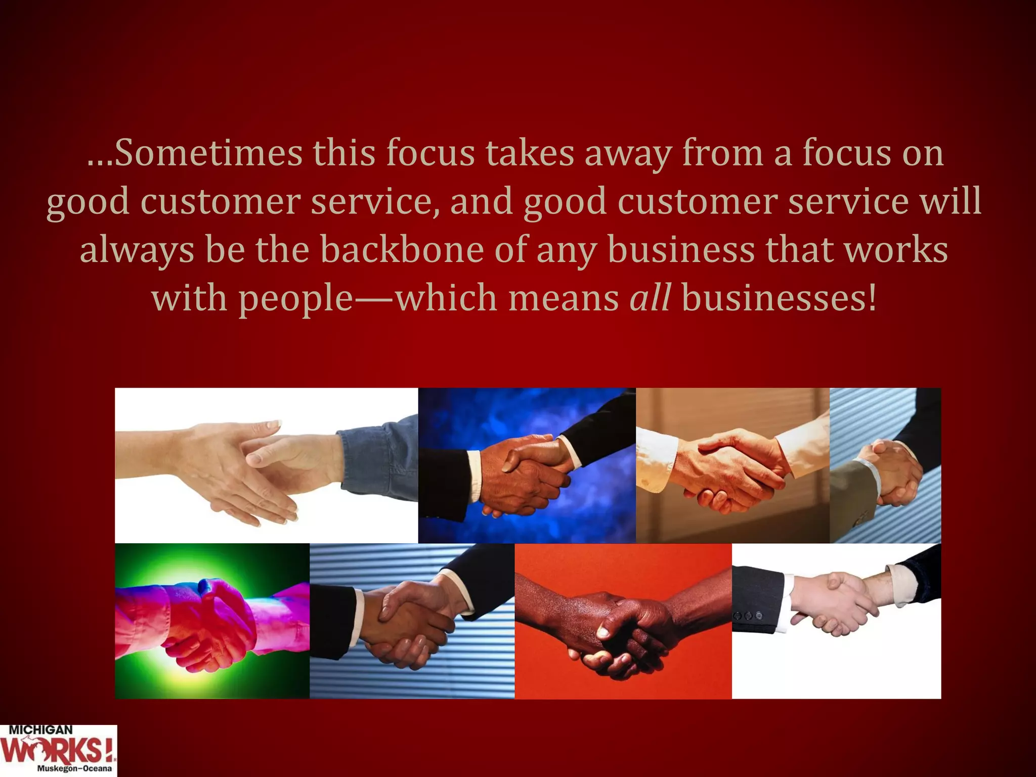…Sometimes this focus takes away from a focus on
good customer service, and good customer service will
always be the backbone of any business that works
with people—which means all businesses!
 