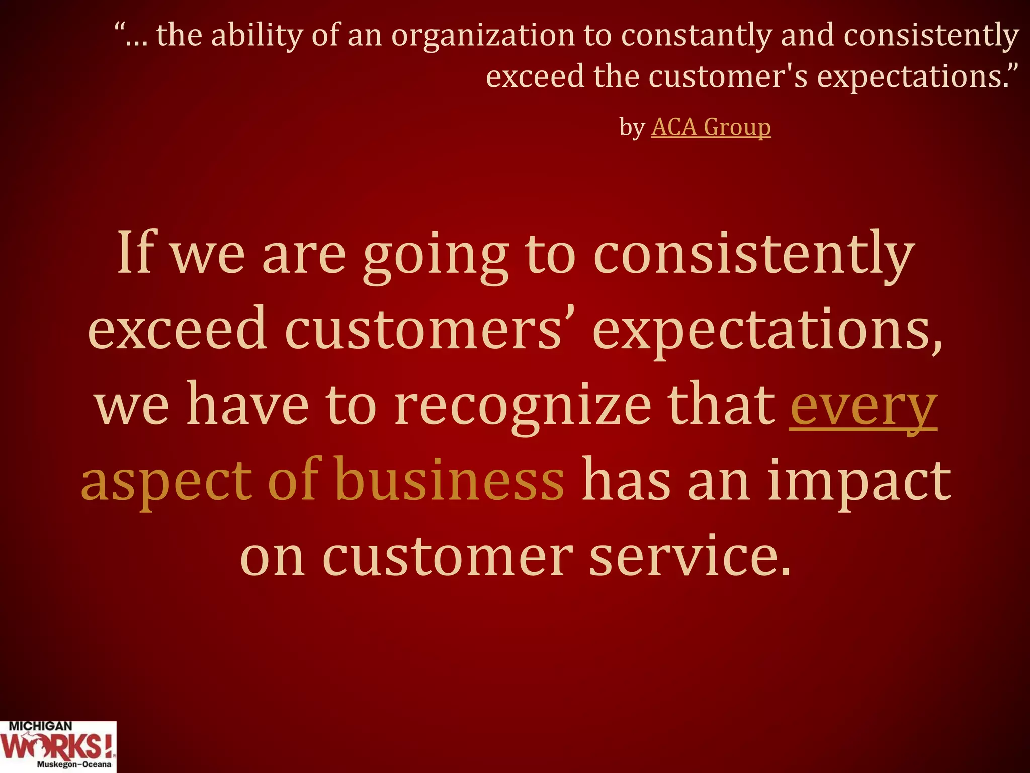 “… the ability of an organization to constantly and consistently
exceed the customer's expectations.”
by ACA Group
If we are going to consistently
exceed customers’ expectations,
we have to recognize that every
aspect of business has an impact
on customer service.
 