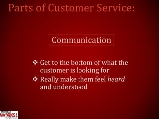 Communication
 Get to the bottom of what the
customer is looking for
 Really make them feel heard
and understood
 