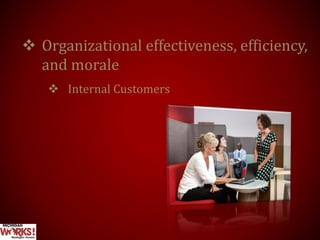  Organizational effectiveness, efficiency,
and morale
 Internal Customers
 