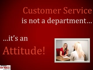 Customer Service
is not a department…
…it’s an
Attitude!
 