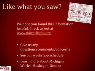 We hope you found this information
helpful. Check us out at
www.miworksmo.org.
• Give us any
questions/comments/concerns
• See our workshop schedule
• Learn more about Michigan
Works! Muskegon-Oceana
Like what you saw?
 