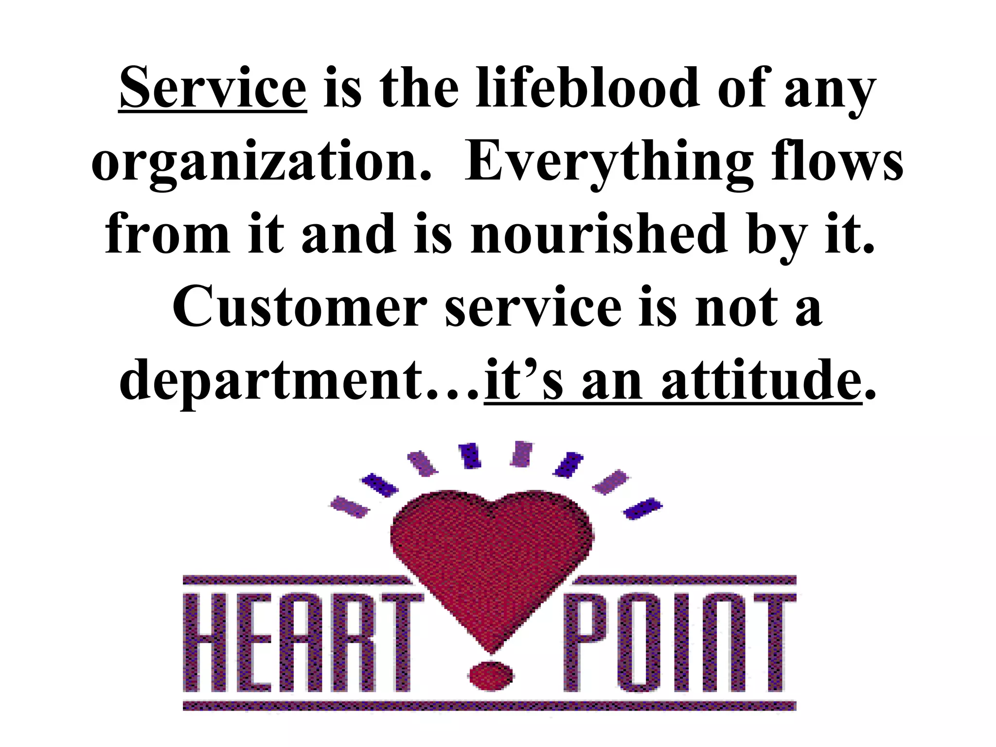Service is the lifeblood of any
organization. Everything flows
from it and is nourished by it.
   Customer service is not a
 department…it’s an attitude.
 