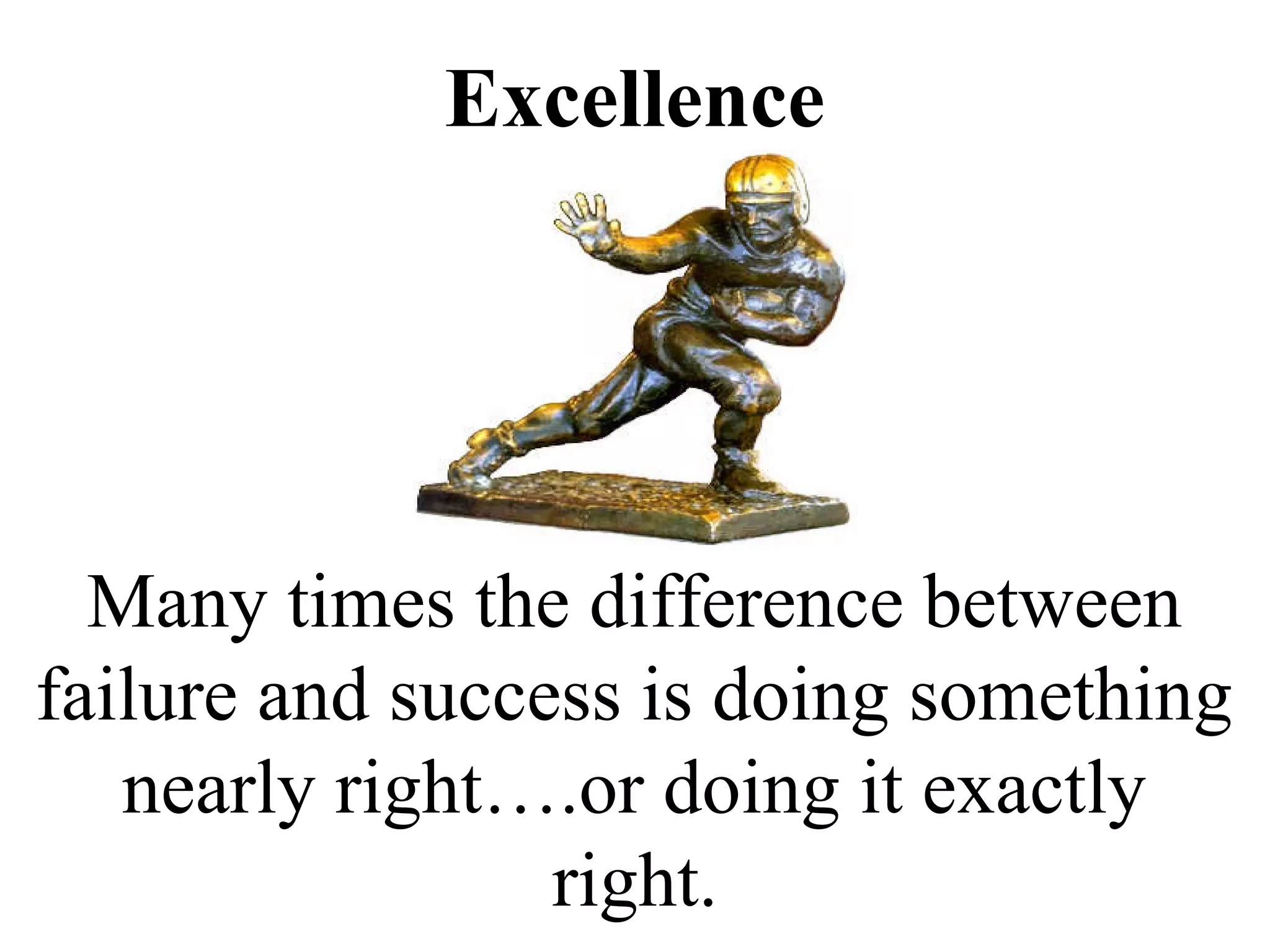 Excellence




  Many times the difference between
failure and success is doing something
   nearly right….or doing it exactly
                 right.
 