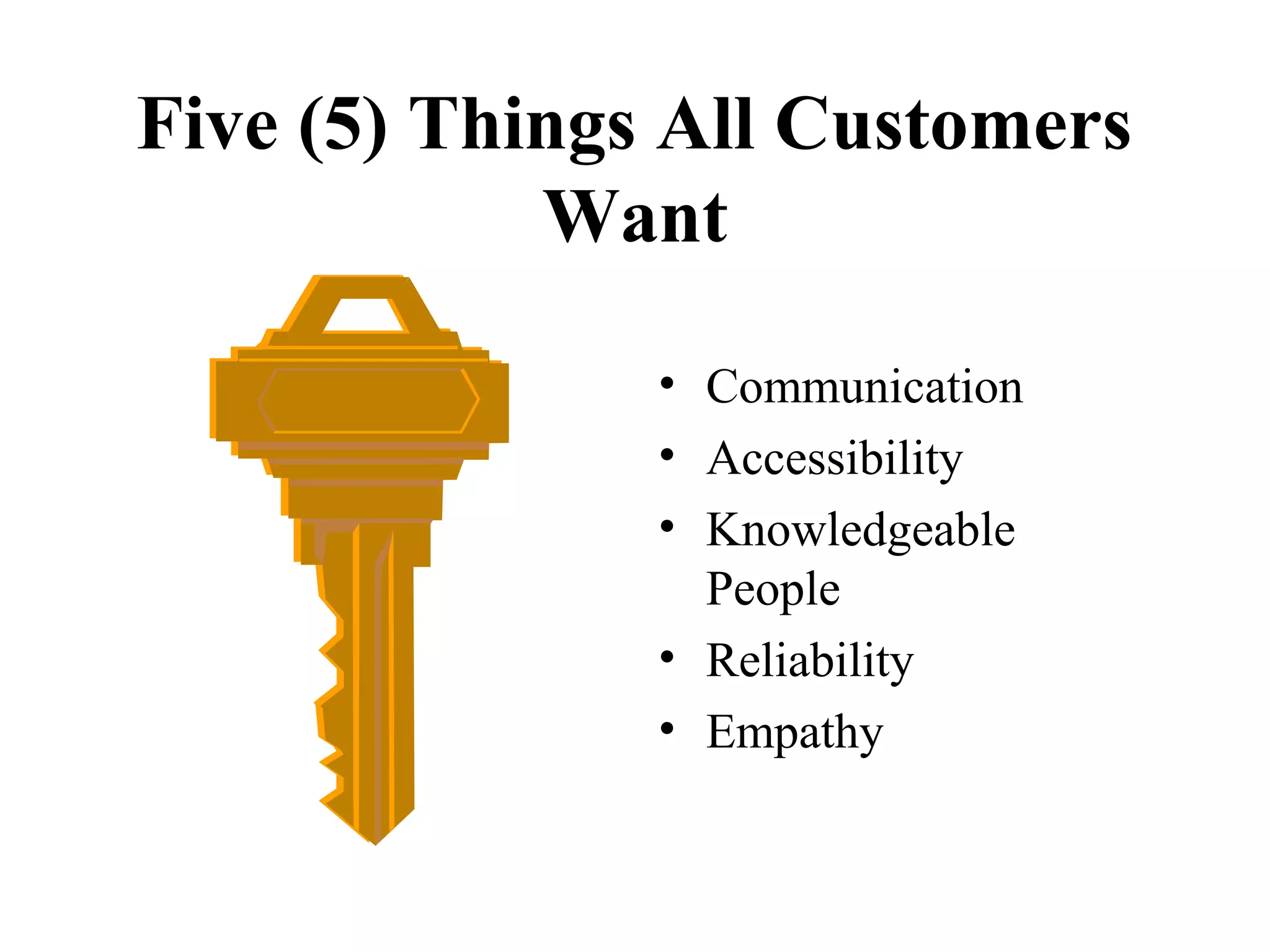 Five (5) Things All Customers
            Want

               • Communication
               • Accessibility
               • Knowledgeable
                 People
               • Reliability
               • Empathy
 