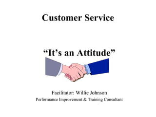 Customer Service


   “It’s an Attitude”



        Facilitator: Willie Johnson
Performance Improvement & Training Consultant
 