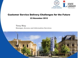 Customer Service Delivery Challenges for the Future
                      23 November 2012



      Tony May
      Manager, Access and Information Services
 