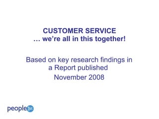 CUSTOMER SERVICE … we’re all in this together! Based on key research findings in a Report published  November 2008 