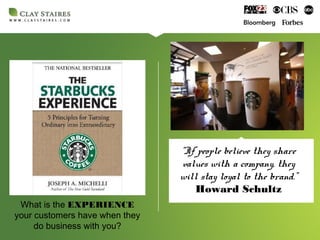 “If people believe they share
values with a company, they
will stay loyal to the brand.”
Howard Schultz
What is the EXPERIENCE
your customers have when they
do business with you?
 