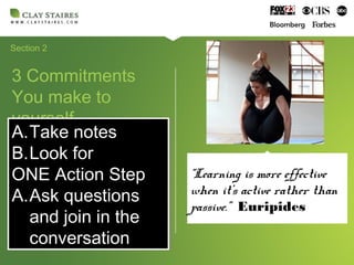 Section 2
3 Commitments
You make to
yourself
A.Take notes
B.Look for
ONE Action Step
A.Ask questions
and join in the
conversation
A.Take notes
B.Look for
ONE Action Step
A.Ask questions
and join in the
conversation
“Learning is more effective
when it’s active rather than
passive.” Euripides
 