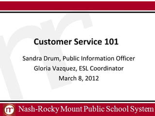 Customer Service 101
Sandra Drum, Public Information Officer
   Gloria Vazquez, ESL Coordinator
            March 8, 2012
 