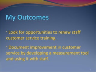 •Look for opportunities to renew staff
customer service training.
•Document improvement in customer
service by developing a measurement tool
and using it with staff.

                                           12
 