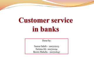 Customer Servicein Banks  Done by: Samar Saleh – 200702123 Fatima Ali- 200701291 Reem Abdulla - 200701647 